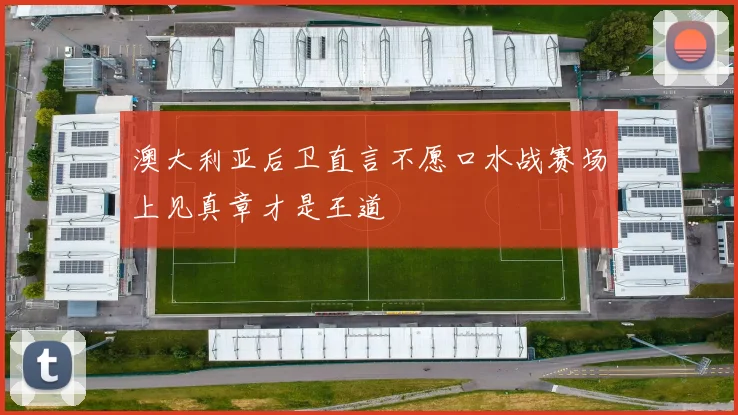 澳大利亚后卫直言不愿口水战赛场上见真章才是王道