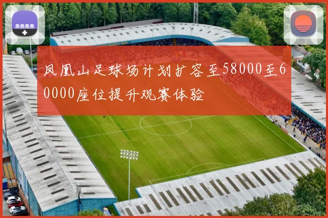 凤凰山足球场计划扩容至58000至60000座位提升观赛体验