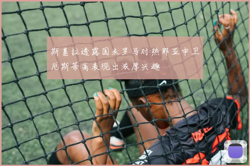 斯基拉透露国米罗马对热那亚中卫厄斯蒂高表现出浓厚兴趣