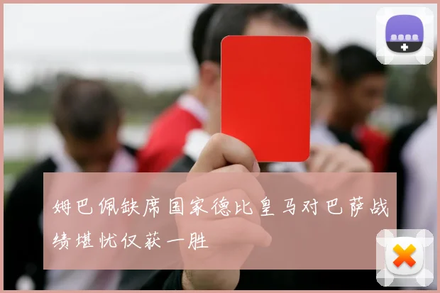 姆巴佩缺席国家德比皇马对巴萨战绩堪忧仅获一胜