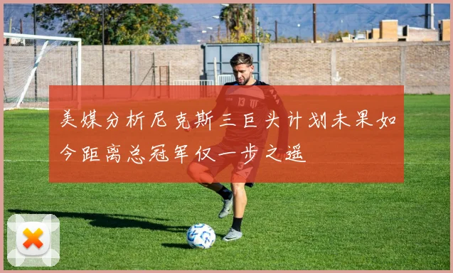 美媒分析尼克斯三巨头计划未果如今距离总冠军仅一步之遥
