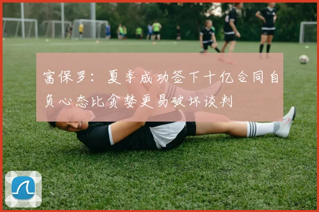 富保罗：夏季成功签下十亿合同自负心态比贪婪更易破坏谈判