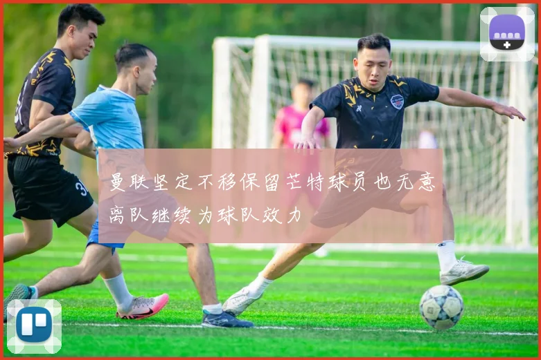 曼联坚定不移保留芒特球员也无意离队继续为球队效力