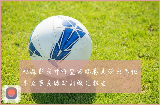 帕森斯点评哈登常规赛表现出色但季后赛关键时刻缺乏担当