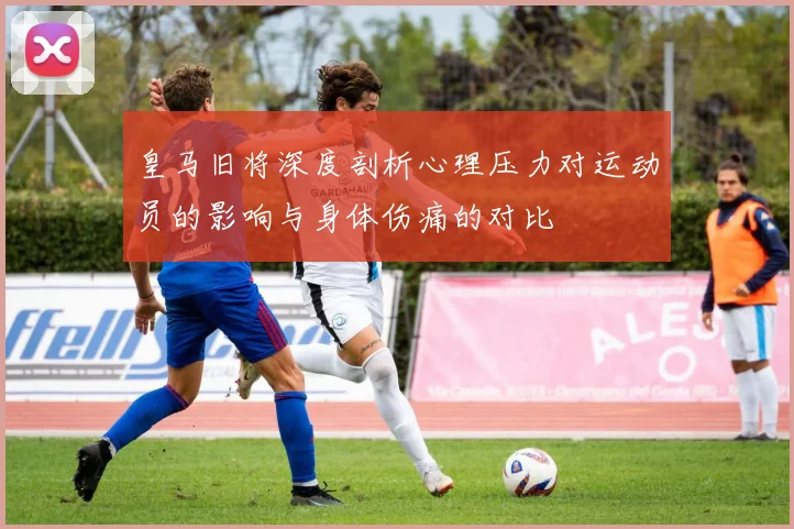 皇马旧将深度剖析心理压力对运动员的影响与身体伤痛的对比