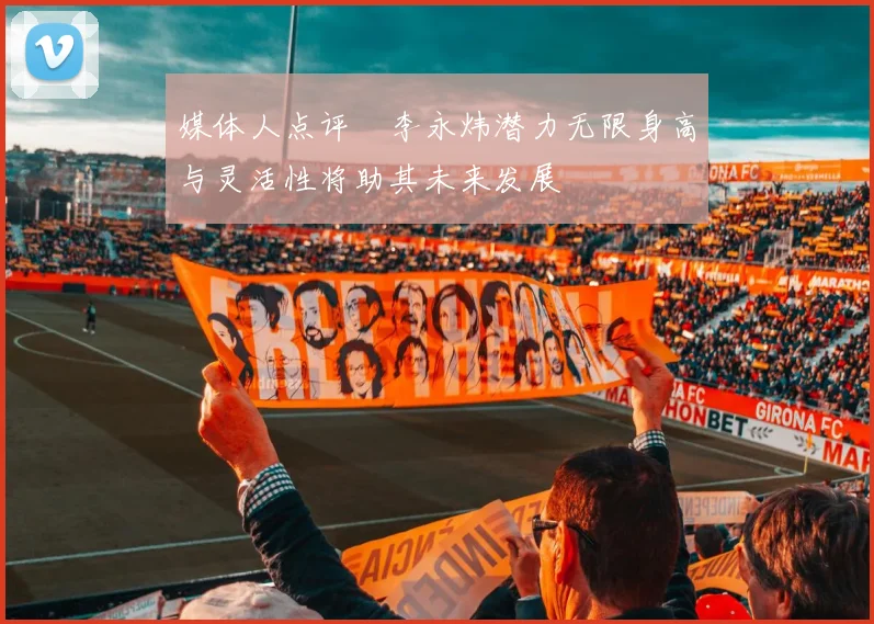 媒体人点评偰李永炜潜力无限身高与灵活性将助其未来发展