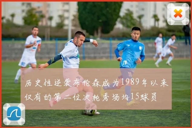 历史性逆袭布伦森成为1989年以来仅有的第二位次轮秀场均15球员