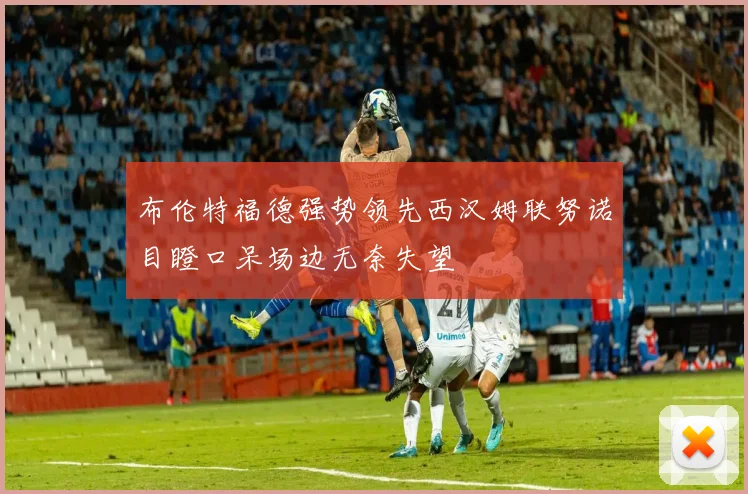 布伦特福德强势领先西汉姆联努诺目瞪口呆场边无奈失望