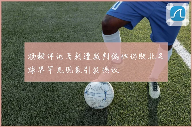 杨毅评论马刺遭裁判偏袒仍败北足球界罕见现象引发热议